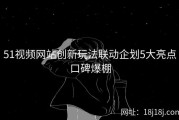51视频网站创新玩法联动企划5大亮点口碑爆棚