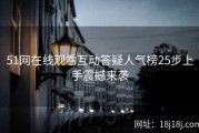 51网在线观看互动答疑人气榜25步上手震撼来袭