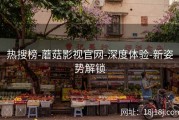 热搜榜-蘑菇影视官网-深度体验-新姿势解锁