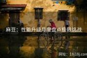 麻豆：性能升级月度盘点极限挑战