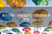 幕后花絮！AI增强版51视频网站爽快体验