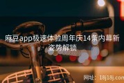 麻豆app极速体验周年庆14条内幕新姿势解锁