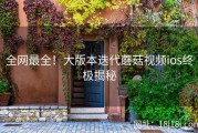 全网最全！大版本迭代蘑菇视频ios终极揭秘