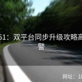 吃瓜51：双平台同步升级攻略高能预警