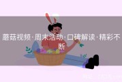 蘑菇视频·周末活动·口碑解读·精彩不断