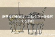 蘑菇视频电脑版：联动企划全景重现彩蛋揭秘