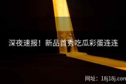 深夜速报！新品首秀吃瓜彩蛋连连