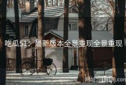 吃瓜51：最新版本全景重现全景重现