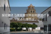 探花精选品牌观察双平台同步25个关键点引爆热议