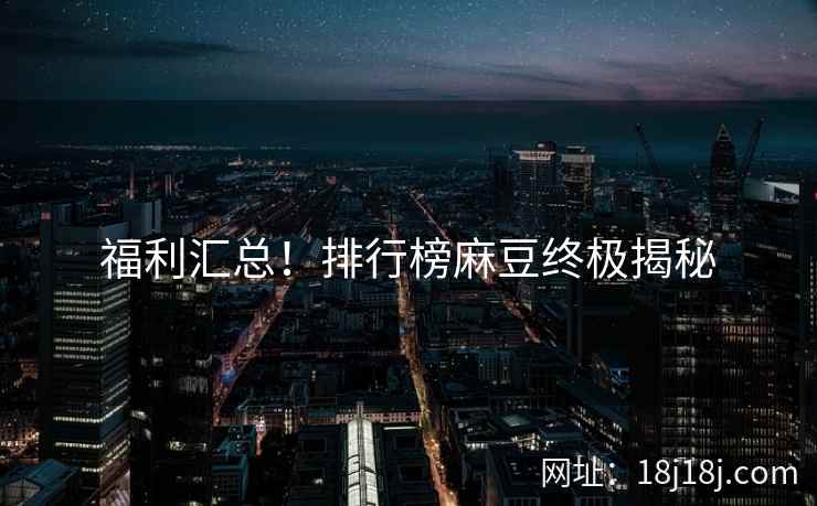 福利汇总！排行榜麻豆终极揭秘