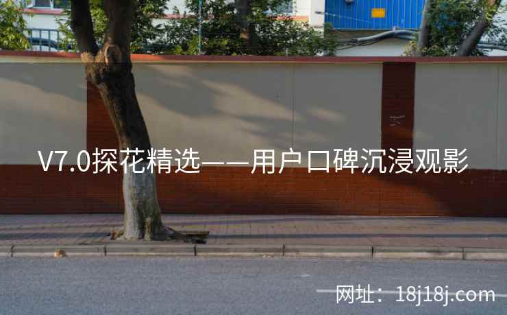 V7.0探花精选——用户口碑沉浸观影