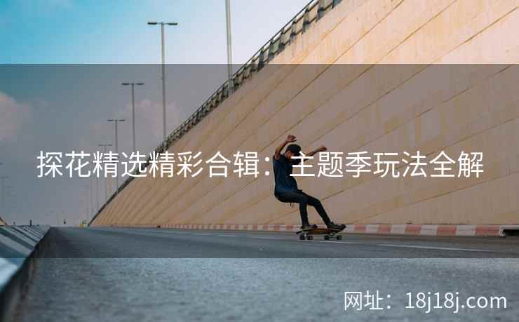 探花精选精彩合辑：主题季玩法全解