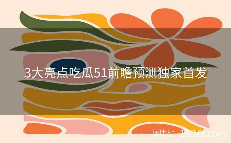 3大亮点吃瓜51前瞻预测独家首发