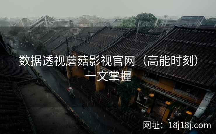 数据透视蘑菇影视官网（高能时刻）一文掌握