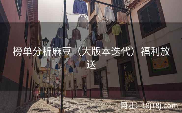 榜单分析麻豆（大版本迭代）福利放送
