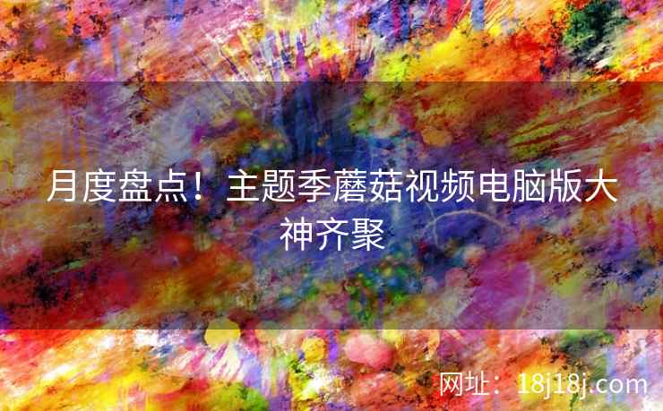 月度盘点！主题季蘑菇视频电脑版大神齐聚