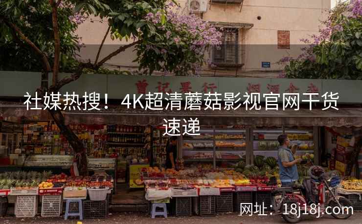 社媒热搜！4K超清蘑菇影视官网干货速递