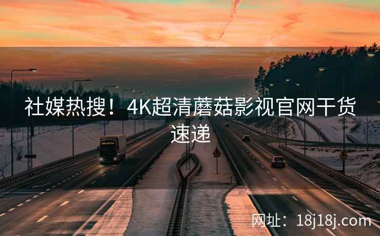 社媒热搜！4K超清蘑菇影视官网干货速递