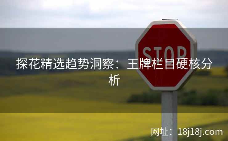 探花精选趋势洞察：王牌栏目硬核分析