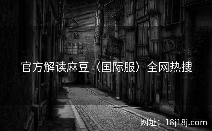 官方解读麻豆（国际服）全网热搜