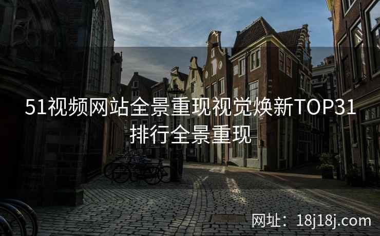 51视频网站全景重现视觉焕新TOP31排行全景重现
