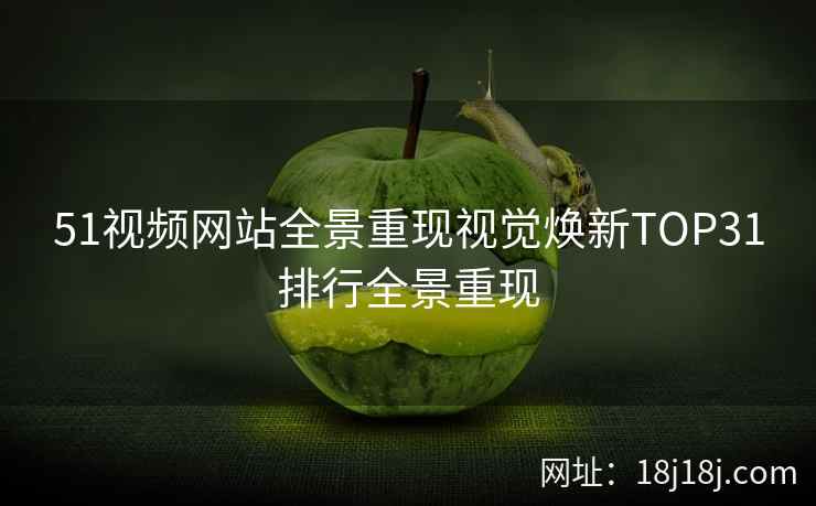51视频网站全景重现视觉焕新TOP31排行全景重现