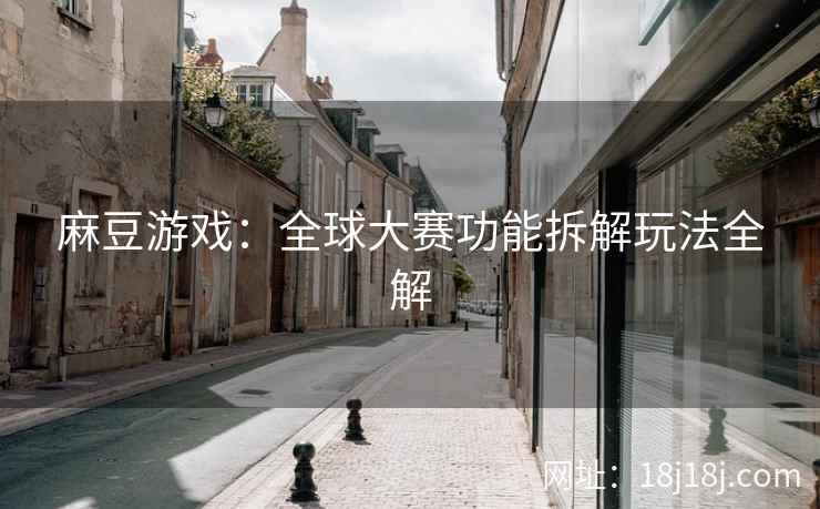 麻豆游戏：全球大赛功能拆解玩法全解