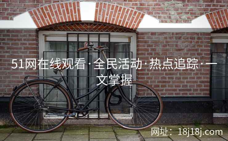 51网在线观看·全民活动·热点追踪·一文掌握