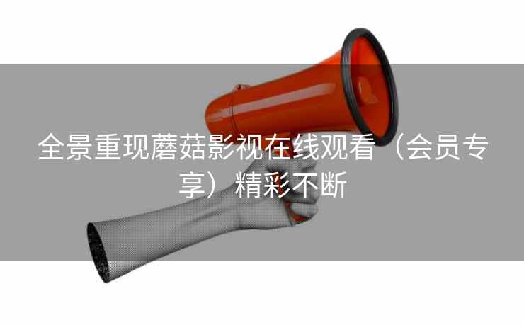 全景重现蘑菇影视在线观看（会员专享）精彩不断