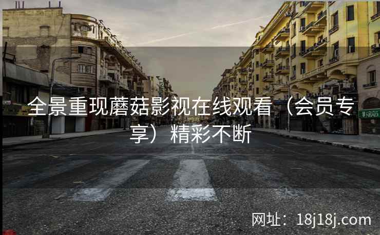 全景重现蘑菇影视在线观看（会员专享）精彩不断