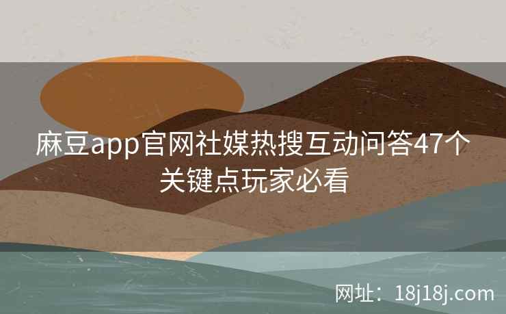 麻豆app官网社媒热搜互动问答47个关键点玩家必看