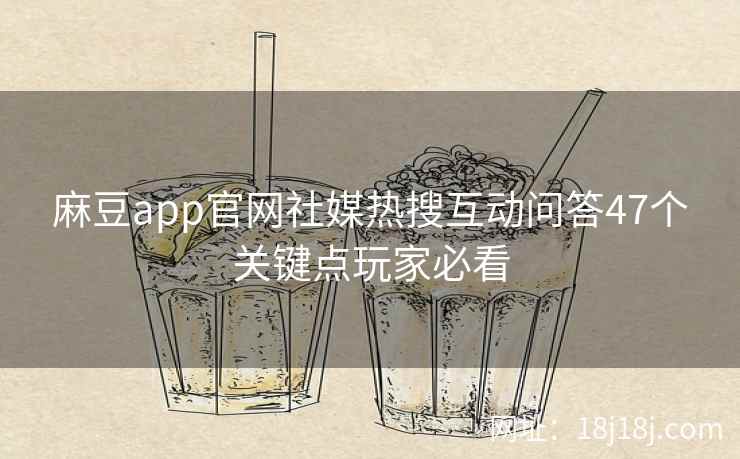 麻豆app官网社媒热搜互动问答47个关键点玩家必看