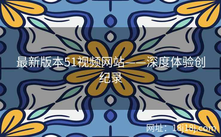 最新版本51视频网站——深度体验创纪录