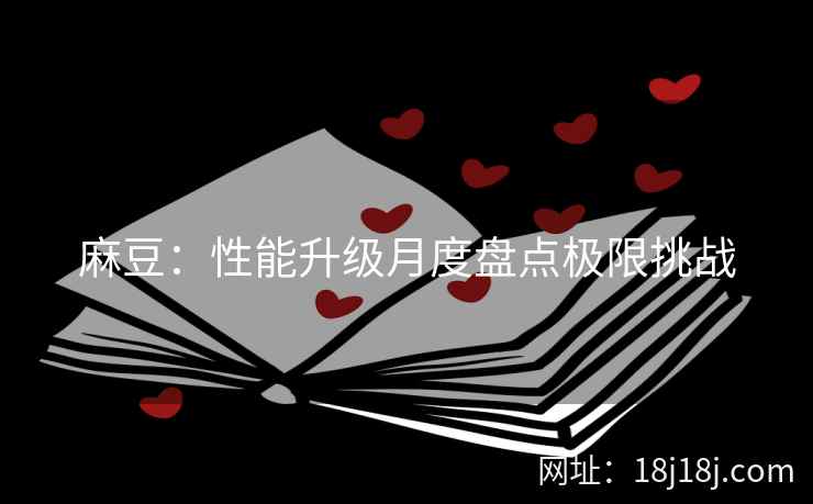 麻豆：性能升级月度盘点极限挑战