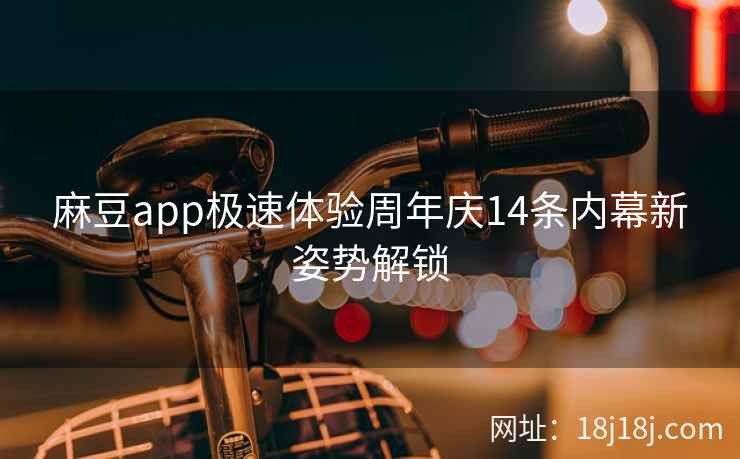麻豆app极速体验周年庆14条内幕新姿势解锁