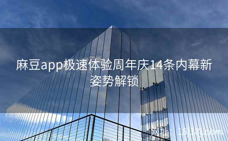 麻豆app极速体验周年庆14条内幕新姿势解锁