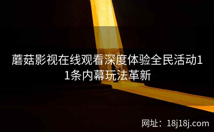 蘑菇影视在线观看深度体验全民活动11条内幕玩法革新