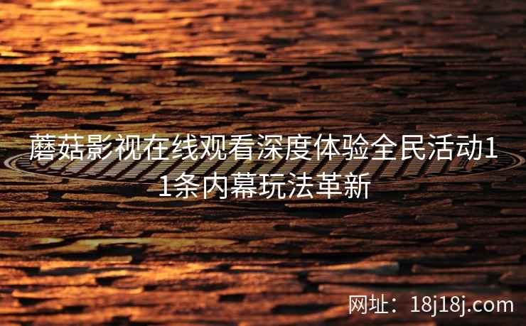 蘑菇影视在线观看深度体验全民活动11条内幕玩法革新