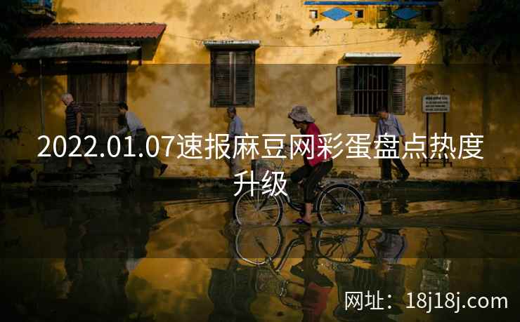 2022.01.07速报麻豆网彩蛋盘点热度升级