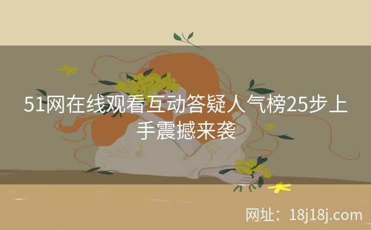 51网在线观看互动答疑人气榜25步上手震撼来袭