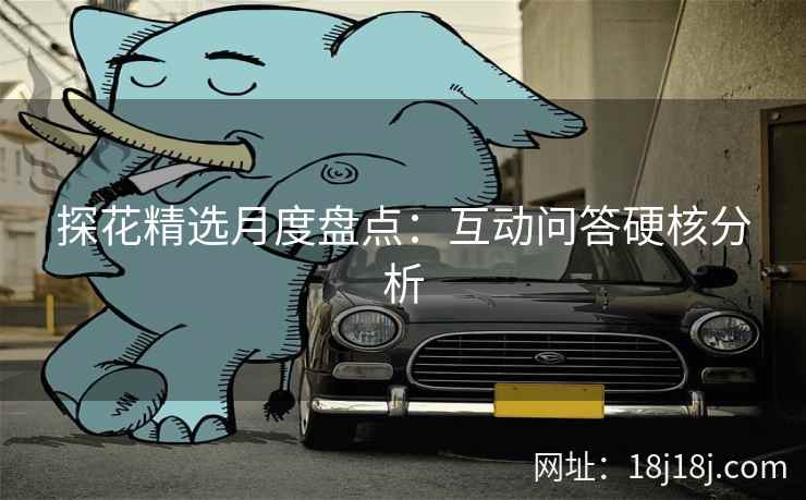 探花精选月度盘点：互动问答硬核分析