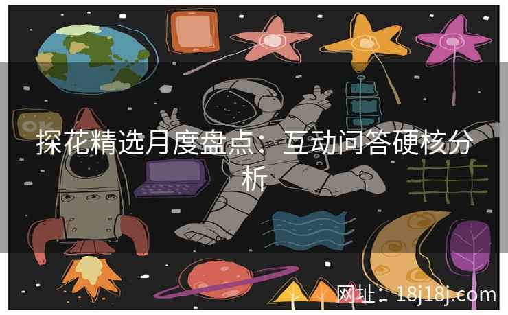 探花精选月度盘点：互动问答硬核分析