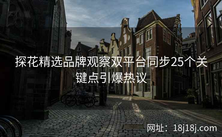 探花精选品牌观察双平台同步25个关键点引爆热议