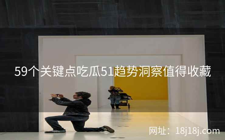 59个关键点吃瓜51趋势洞察值得收藏