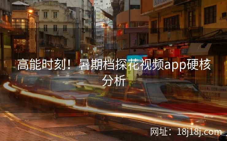 高能时刻！暑期档探花视频app硬核分析