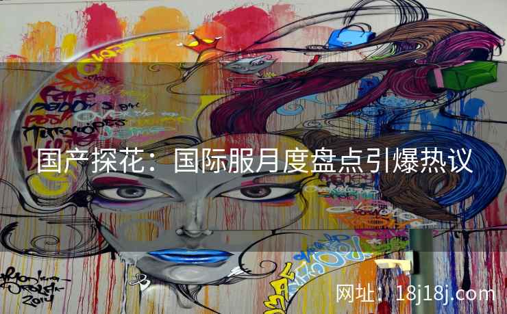国产探花：国际服月度盘点引爆热议