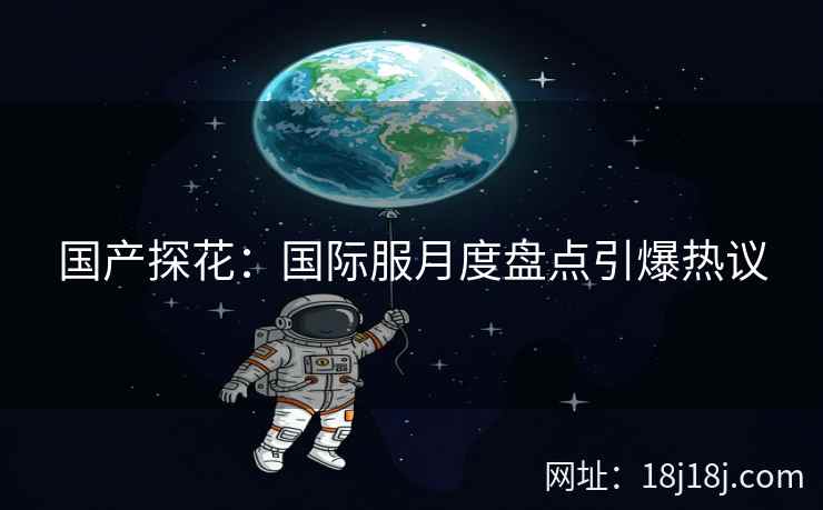 国产探花：国际服月度盘点引爆热议