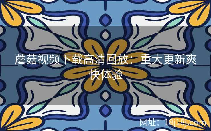 蘑菇视频下载高清回放：重大更新爽快体验