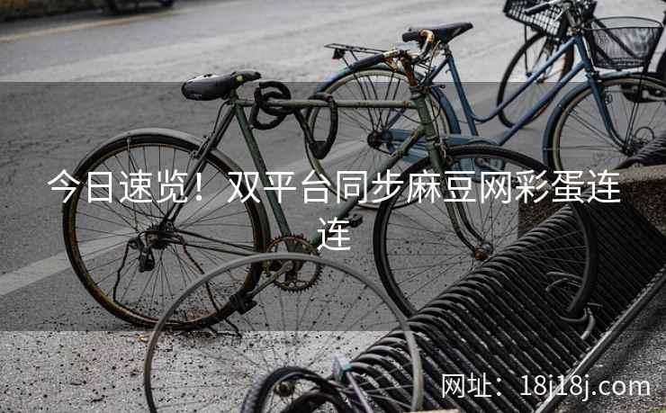 今日速览！双平台同步麻豆网彩蛋连连