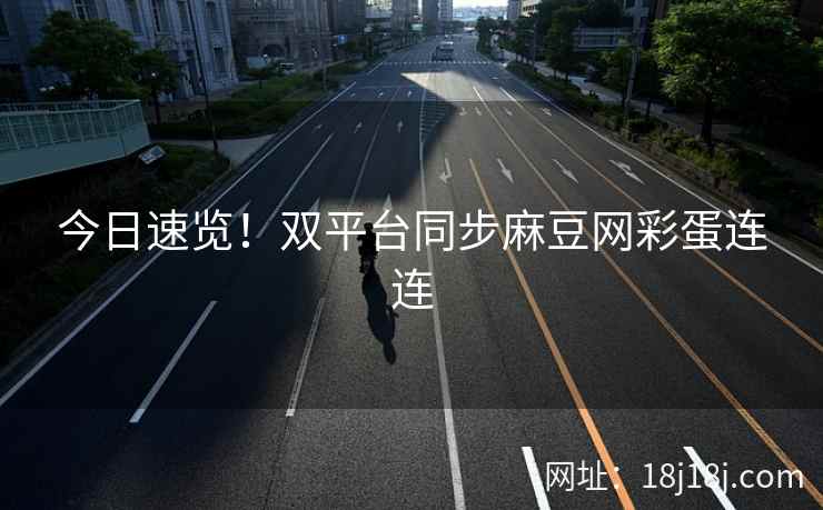 今日速览！双平台同步麻豆网彩蛋连连